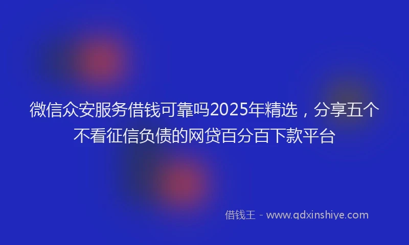 微信众安服务借钱可靠吗2025年精选，分享五个不看征信负债的网贷百分百下款平台