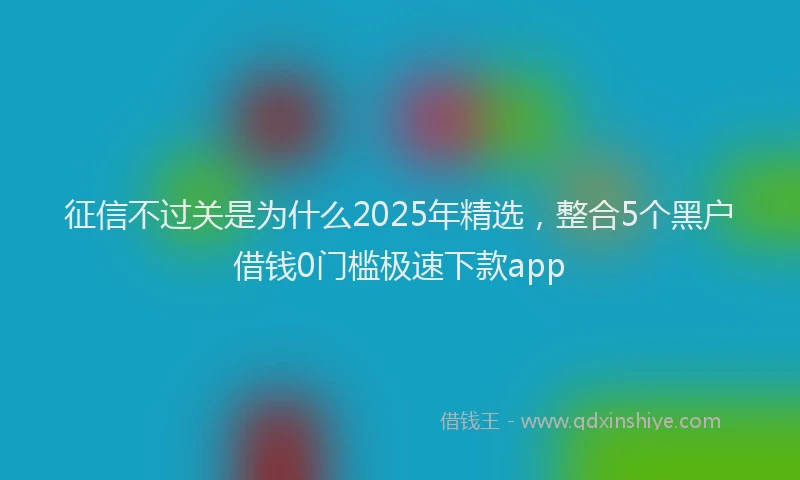 征信不过关是为什么2025年精选，整合5个黑户借钱0门槛极速下款app