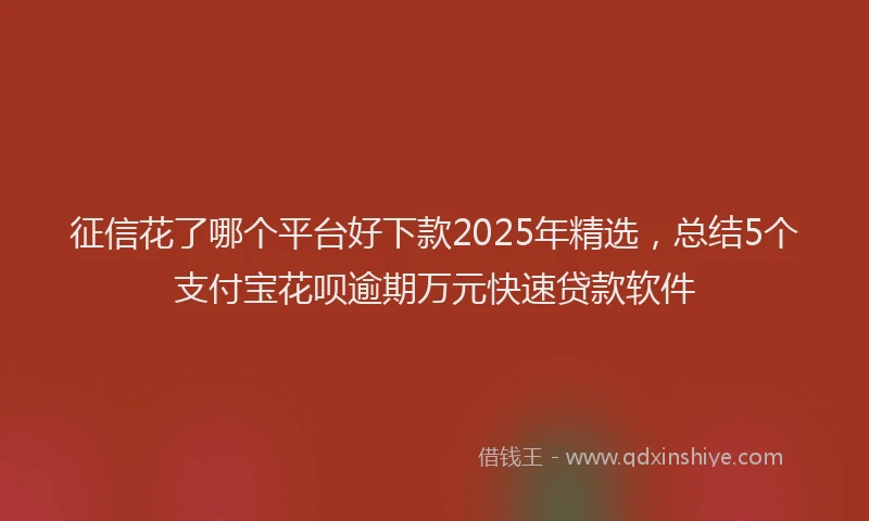 征信花了哪个平台好下款2025年精选，总结5个支付宝花呗逾期万元快速贷款软件
