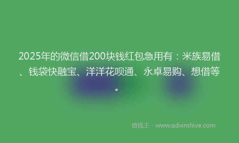 2025年的微信借200块钱红包急用有：米族易借、钱袋快融宝、洋洋花呗通、永卓易购、想借等。