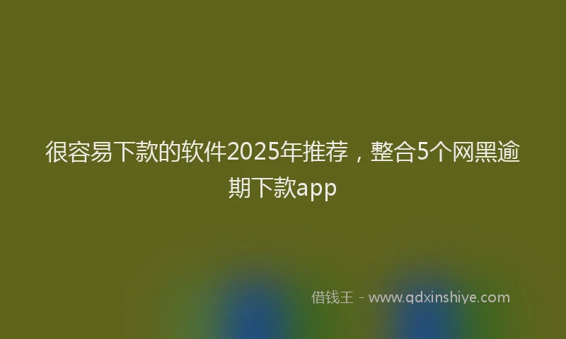 很容易下款的软件2025年推荐，整合5个网黑逾期下款app