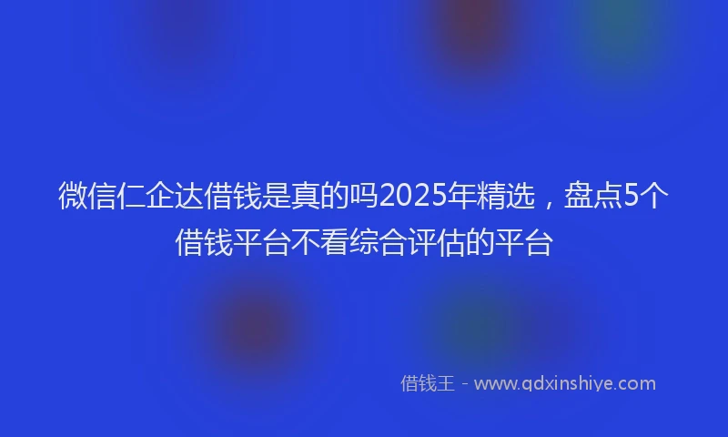 微信仁企达借钱是真的吗2025年精选，盘点5个借钱平台不看综合评估的平台