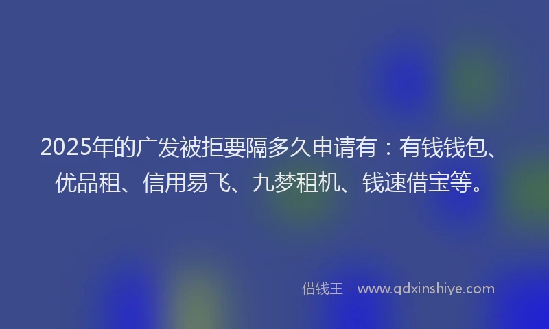 2025年的广发被拒要隔多久申请有：有钱钱包、优品租、信用易飞、九梦租机、钱速借宝等。