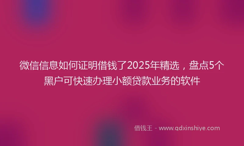 微信信息如何证明借钱了2025年精选，盘点5个黑户可快速办理小额贷款业务的软件