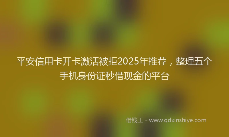 平安信用卡开卡激活被拒2025年推荐，整理五个手机身份证秒借现金的平台