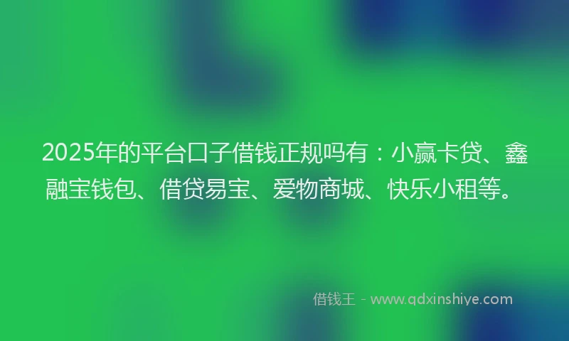 2025年的平台口子借钱正规吗有：小赢卡贷、鑫融宝钱包、借贷易宝、爱物商城、快乐小租等。