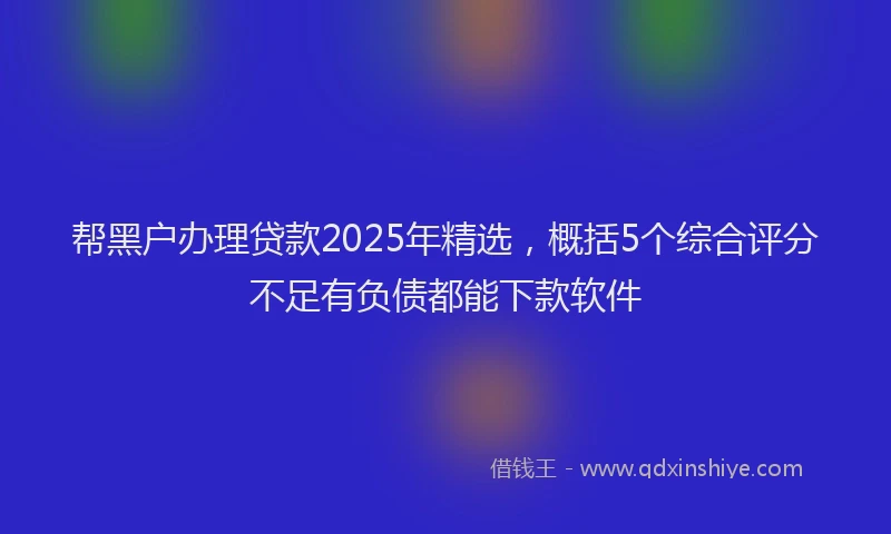 帮黑户办理贷款2025年精选，概括5个综合评分不足有负债都能下款软件