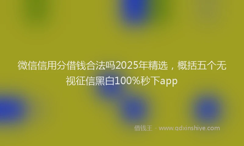 微信信用分借钱合法吗2025年精选，概括五个无视征信黑白100%秒下app