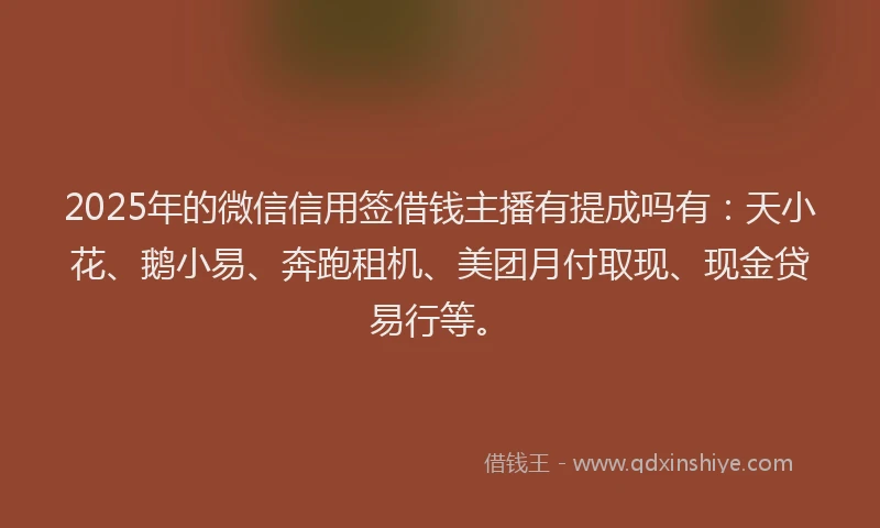 2025年的微信信用签借钱主播有提成吗有：天小花、鹅小易、奔跑租机、美团月付取现、现金贷易行等。