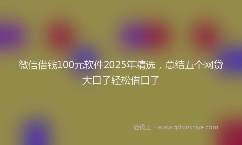 微信借钱100元软件2025年精选，总结五个网贷大口子轻松借口子