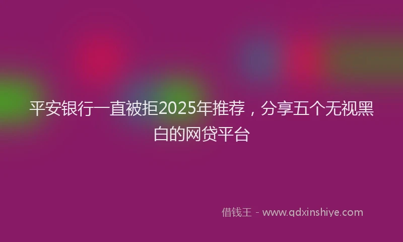 平安银行一直被拒2025年推荐，分享五个无视黑白的网贷平台