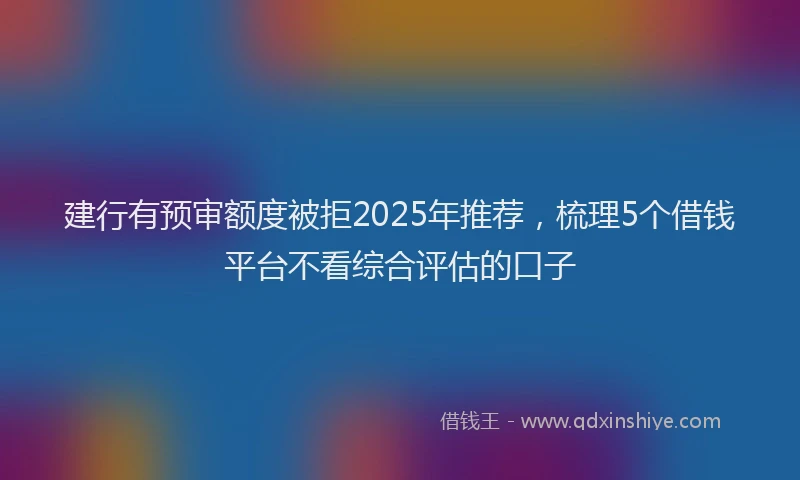 建行有预审额度被拒2025年推荐，梳理5个借钱平台不看综合评估的口子