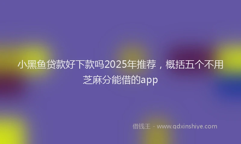 小黑鱼贷款好下款吗2025年推荐，概括五个不用芝麻分能借的app