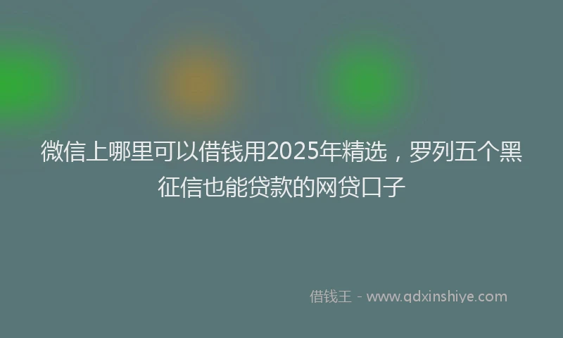 微信上哪里可以借钱用2025年精选，罗列五个黑征信也能贷款的网贷口子