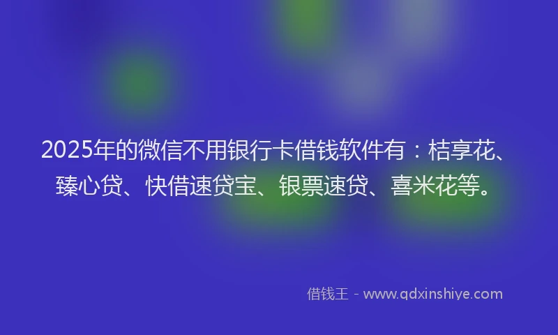 2025年的微信不用银行卡借钱软件有：桔享花、臻心贷、快借速贷宝、银票速贷、喜米花等。