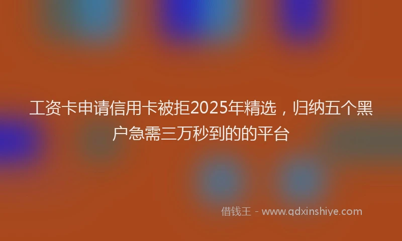 工资卡申请信用卡被拒2025年精选，归纳五个黑户急需三万秒到的的平台