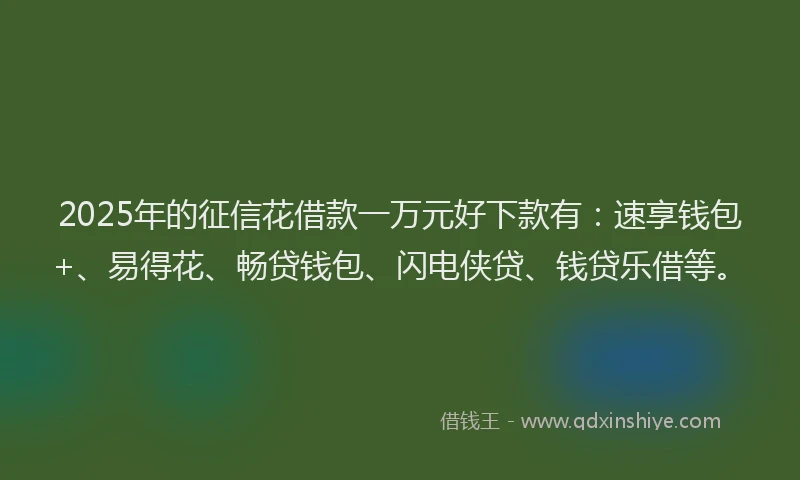 2025年的征信花借款一万元好下款有：速享钱包+、易得花、畅贷钱包、闪电侠贷、钱贷乐借等。