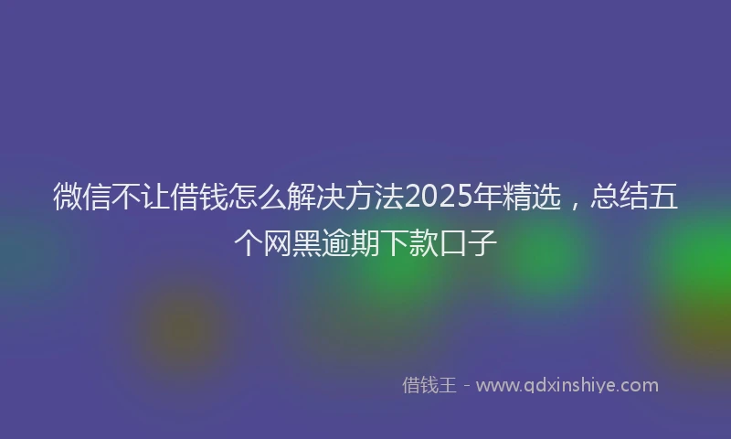 微信不让借钱怎么解决方法2025年精选，总结五个网黑逾期下款口子