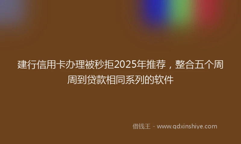 建行信用卡办理被秒拒2025年推荐，整合五个周周到贷款相同系列的软件