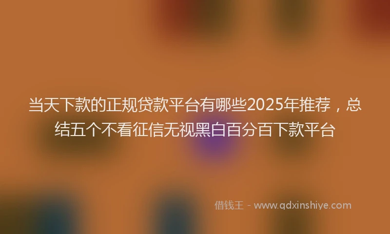 当天下款的正规贷款平台有哪些2025年推荐，总结五个不看征信无视黑白百分百下款平台