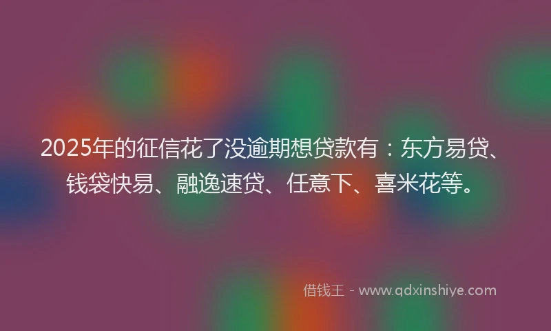 2025年的征信花了没逾期想贷款有：东方易贷、钱袋快易、融逸速贷、任意下、喜米花等。