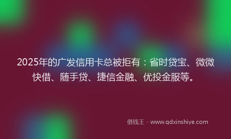 2025年的广发信用卡总被拒有：省时贷宝、微微快借、随手贷、捷信金融、优投金服等。