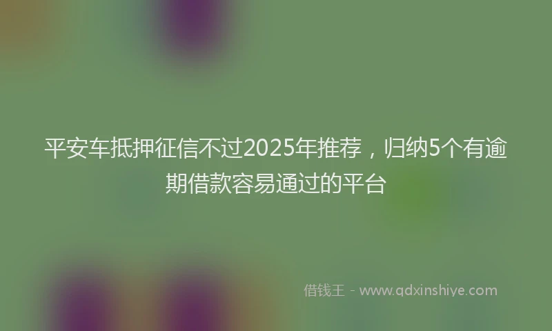 平安车抵押征信不过2025年推荐，归纳5个有逾期借款容易通过的平台