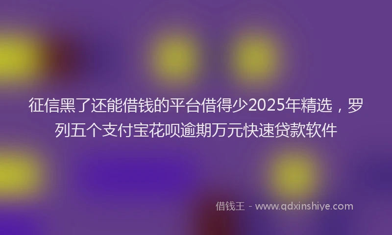 征信黑了还能借钱的平台借得少2025年精选，罗列五个支付宝花呗逾期万元快速贷款软件