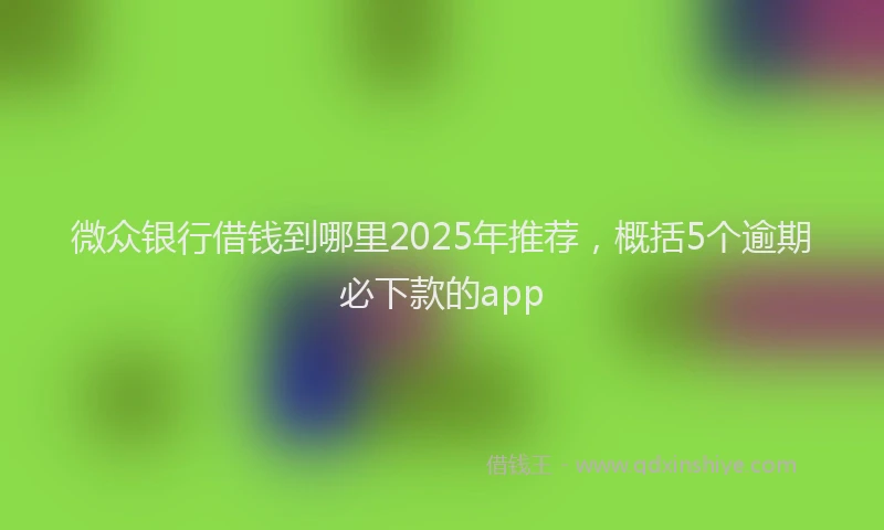 微众银行借钱到哪里2025年推荐，概括5个逾期必下款的app