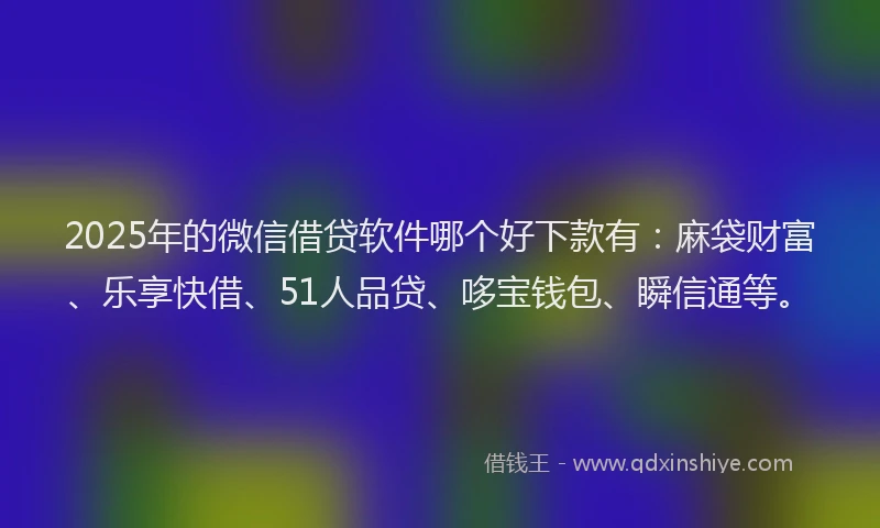 2025年的微信借贷软件哪个好下款有：麻袋财富、乐享快借、51人品贷、哆宝钱包、瞬信通等。
