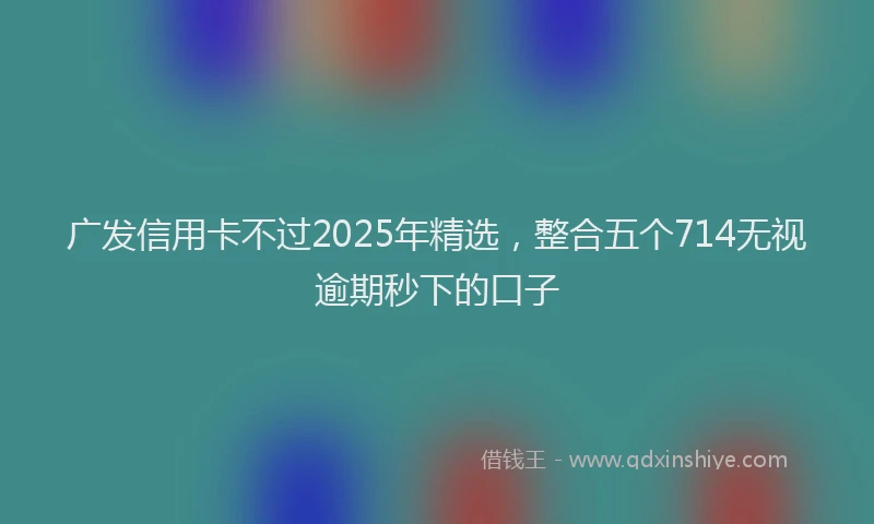 广发信用卡不过2025年精选，整合五个714无视逾期秒下的口子