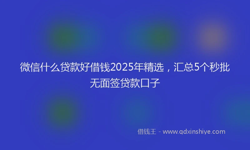 微信什么贷款好借钱2025年精选，汇总5个秒批无面签贷款口子
