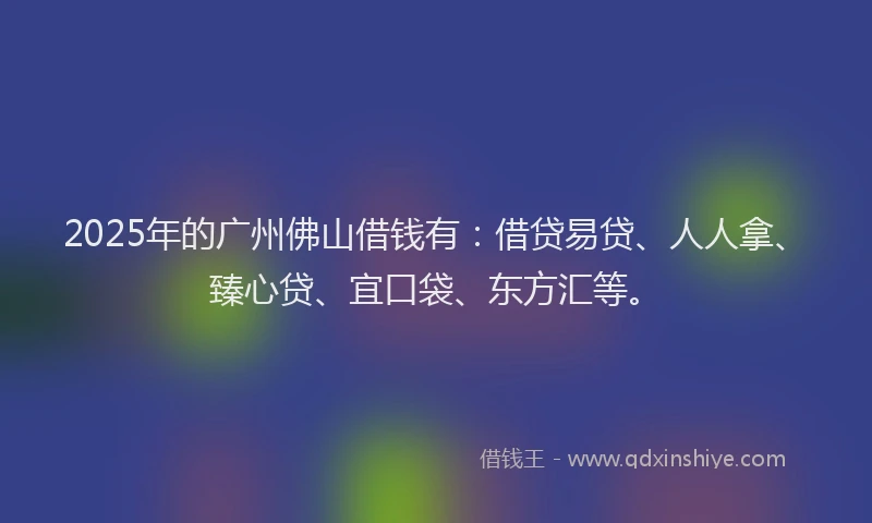 2025年的广州佛山借钱有：借贷易贷、人人拿、臻心贷、宜口袋、东方汇等。