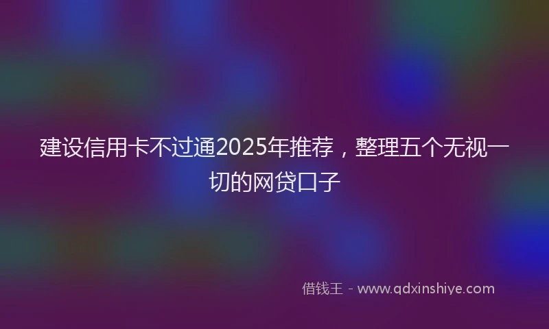 建设信用卡不过通2025年推荐，整理五个无视一切的网贷口子