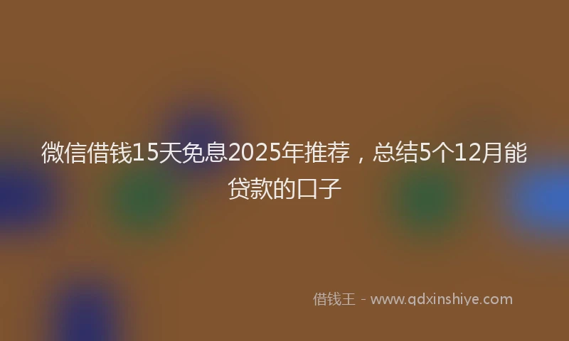 微信借钱15天免息2025年推荐，总结5个12月能贷款的口子
