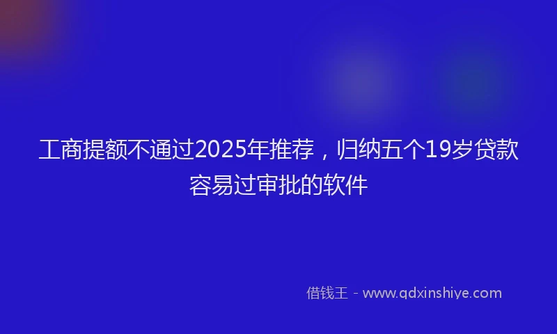 工商提额不通过2025年推荐，归纳五个19岁贷款容易过审批的软件