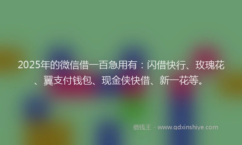 2025年的微信借一百急用有：闪借快行、玫瑰花、翼支付钱包、现金侠快借、新一花等。