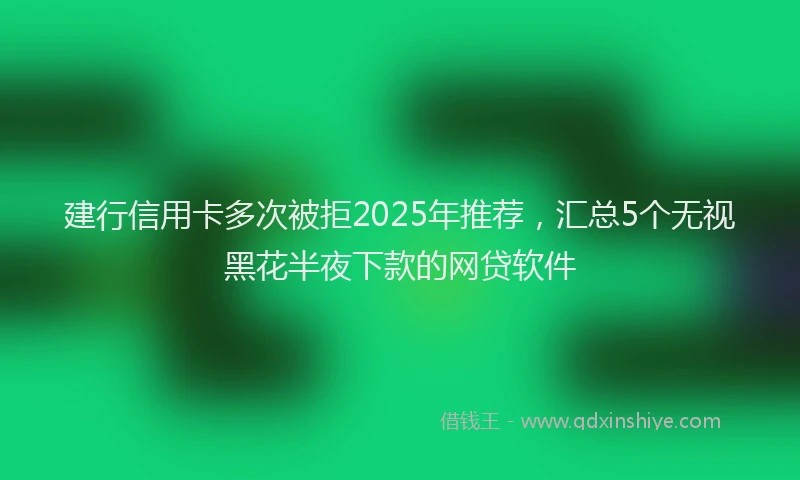 建行信用卡多次被拒2025年推荐，汇总5个无视黑花半夜下款的网贷软件