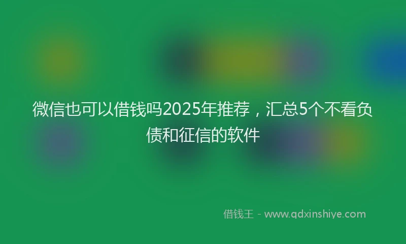 微信也可以借钱吗2025年推荐，汇总5个不看负债和征信的软件