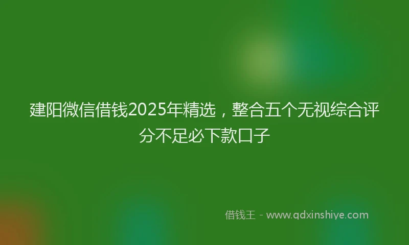建阳微信借钱2025年精选，整合五个无视综合评分不足必下款口子