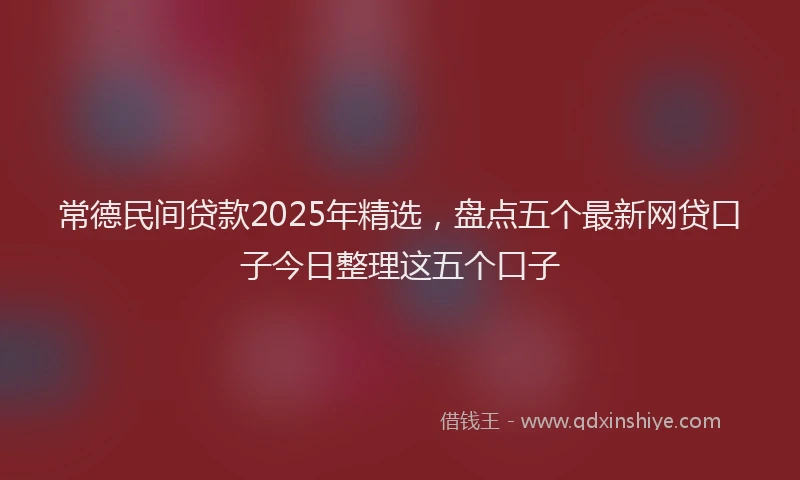 常德民间贷款2025年精选，盘点五个最新网贷口子今日整理这五个口子