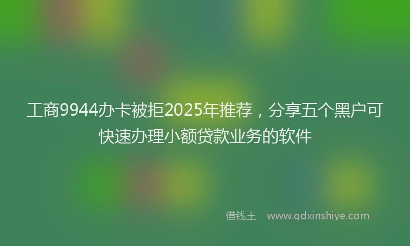 工商9944办卡被拒2025年推荐，分享五个黑户可快速办理小额贷款业务的软件