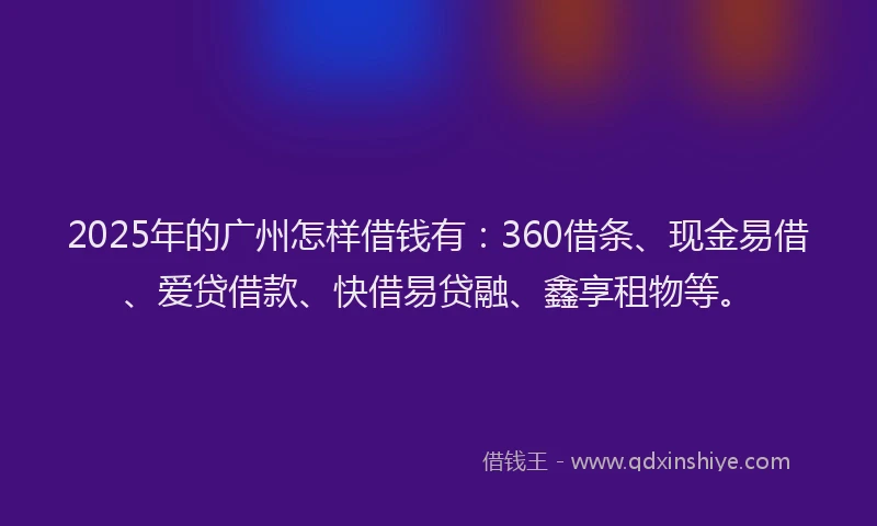 2025年的广州怎样借钱有：360借条、现金易借、爱贷借款、快借易贷融、鑫享租物等。