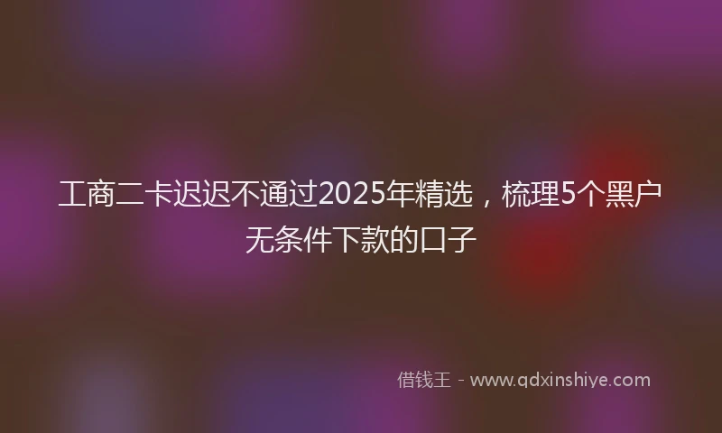 工商二卡迟迟不通过2025年精选，梳理5个黑户无条件下款的口子