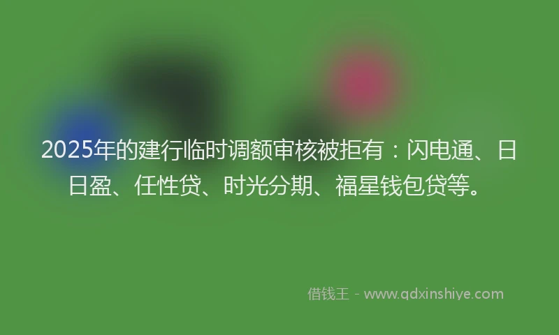 2025年的建行临时调额审核被拒有：闪电通、日日盈、任性贷、时光分期、福星钱包贷等。