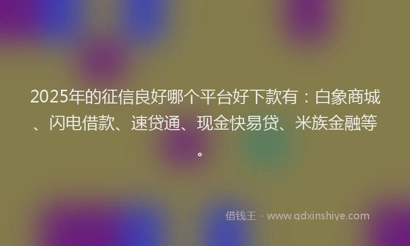 2025年的征信良好哪个平台好下款有：白象商城、闪电借款、速贷通、现金快易贷、米族金融等。