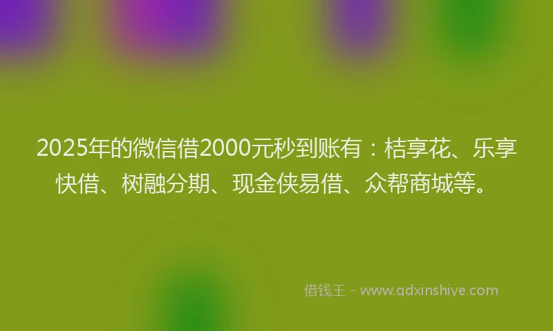 2025年的微信借2000元秒到账有：桔享花、乐享快借、树融分期、现金侠易借、众帮商城等。