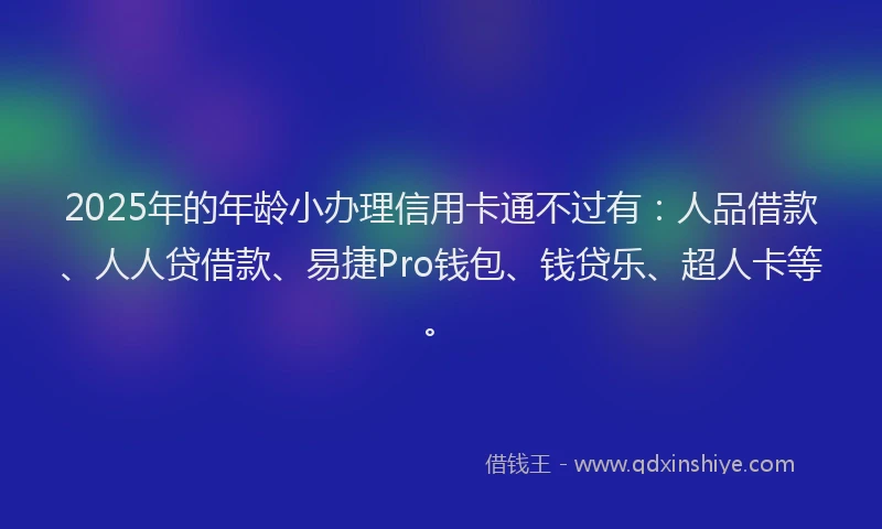 2025年的年龄小办理信用卡通不过有：人品借款、人人贷借款、易捷Pro钱包、钱贷乐、超人卡等。