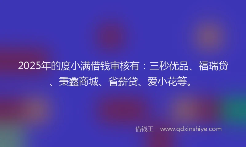 2025年的度小满借钱审核有：三秒优品、福瑞贷、秉鑫商城、省薪贷、爱小花等。