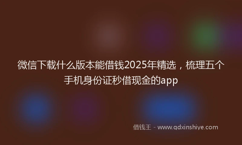 微信下载什么版本能借钱2025年精选，梳理五个手机身份证秒借现金的app